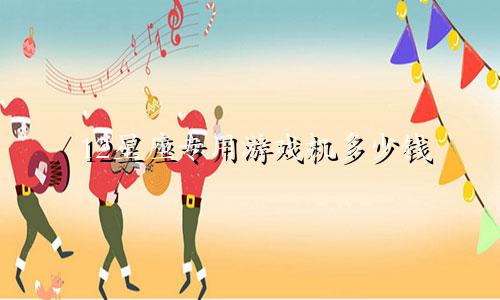 12星座专用游戏机多少钱