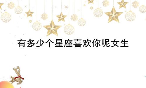 有多少个星座喜欢你呢女生