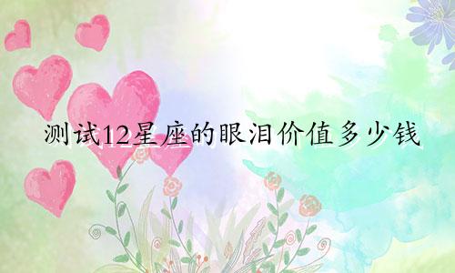 测试12星座的眼泪价值多少钱