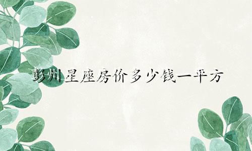 彭州星座房价多少钱一平方