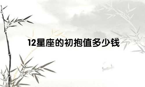 12星座的初抱值多少钱