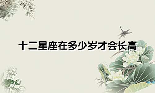 十二星座在多少岁才会长高