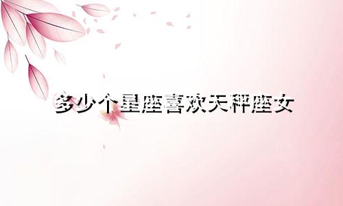 多少个星座喜欢天秤座女