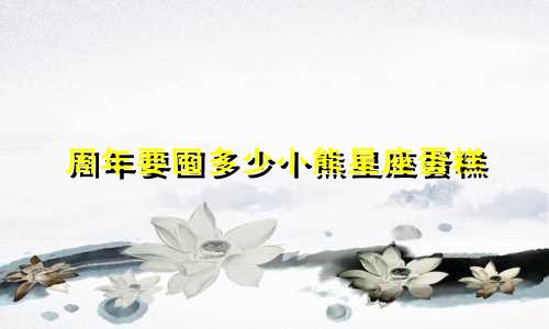 周年要囤多少小熊星座蛋糕