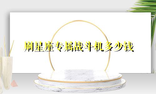 刷星座专属战斗机多少钱