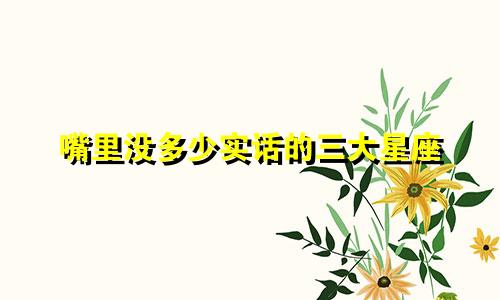 嘴里没多少实话的三大星座