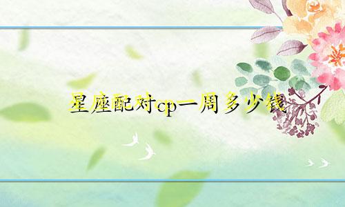 星座配对cp一周多少钱