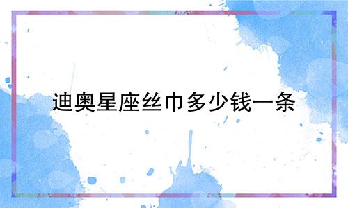 迪奥星座丝巾多少钱一条