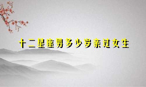 十二星座男多少岁亲过女生
