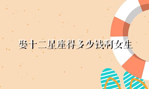 娶十二星座得多少钱啊女生