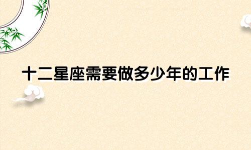 十二星座需要做多少年的工作