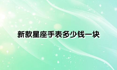 新款星座手表多少钱一块