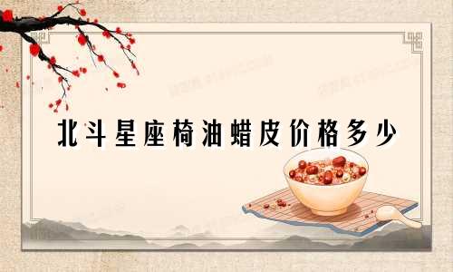北斗星座椅油蜡皮价格多少