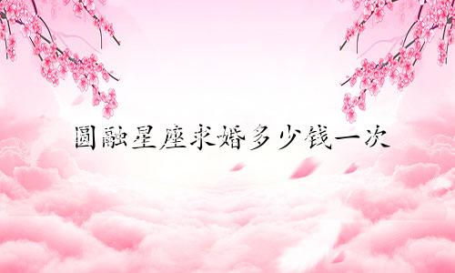 圆融星座求婚多少钱一次