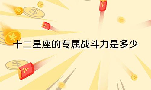 十二星座的专属战斗力是多少