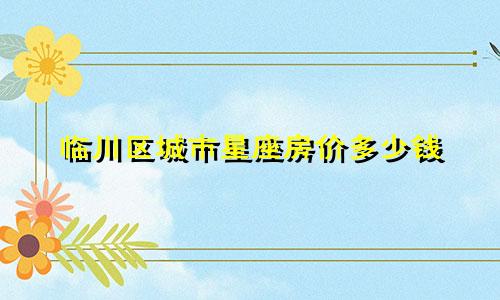 临川区城市星座房价多少钱