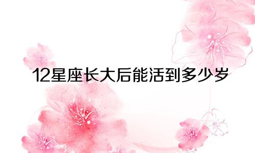 12星座长大后能活到多少岁