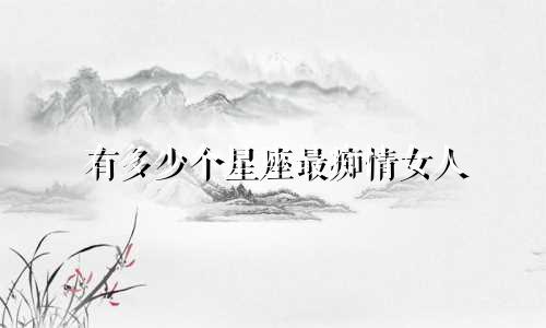 有多少个星座最痴情女人