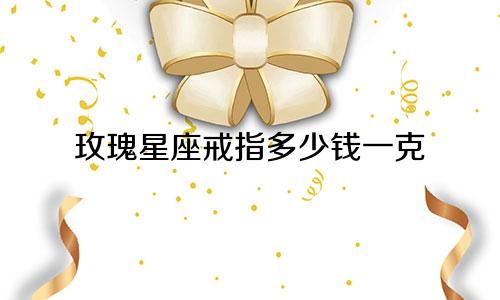 玫瑰星座戒指多少钱一克