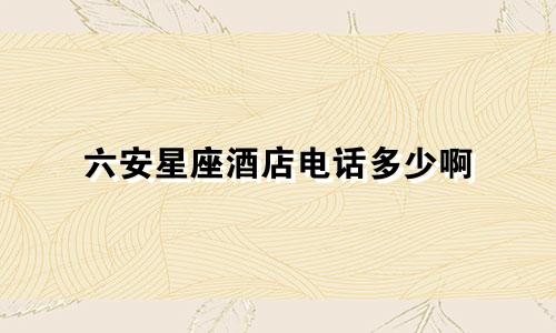 六安星座酒店电话多少啊