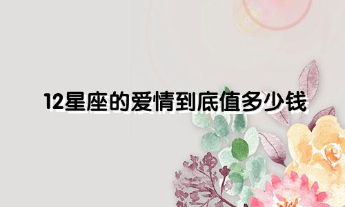 12星座的爱情到底值多少钱