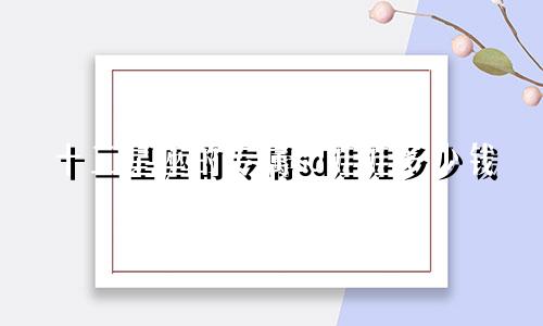 十二星座的专属sd娃娃多少钱