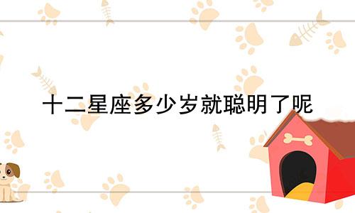 十二星座多少岁就聪明了呢
