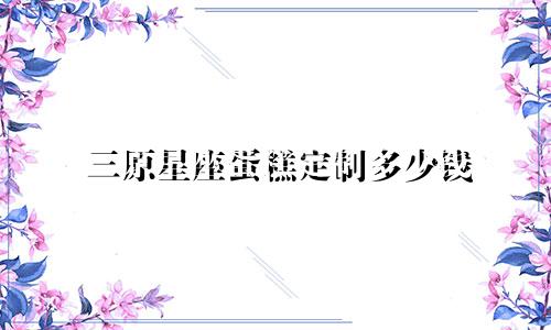 三原星座蛋糕定制多少钱