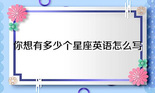 你想有多少个星座英语怎么写