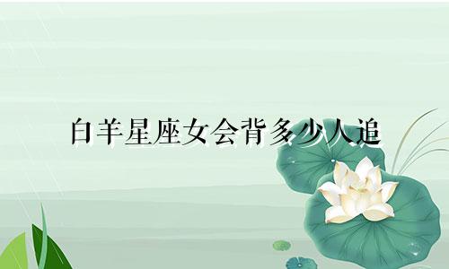 白羊星座女会背多少人追