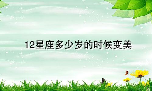 12星座多少岁的时候变美
