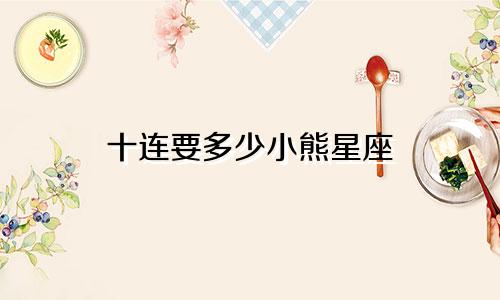 十连要多少小熊星座