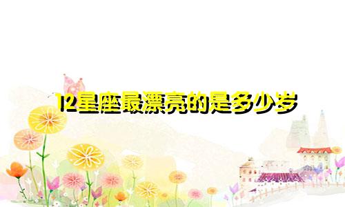 12星座最漂亮的是多少岁