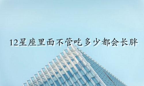 12星座里面不管吃多少都会长胖