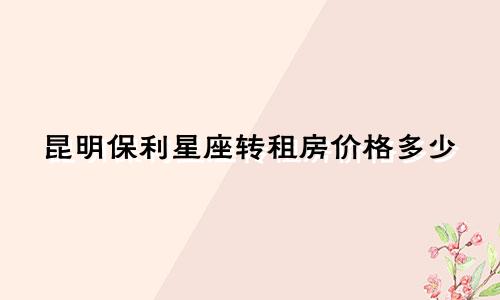 昆明保利星座转租房价格多少