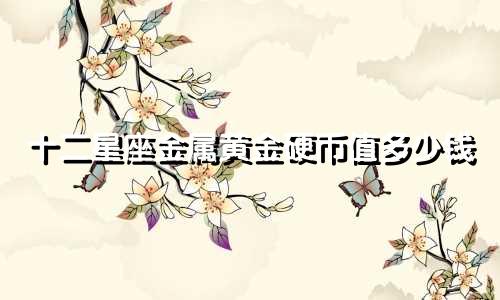 十二星座金属黄金硬币值多少钱