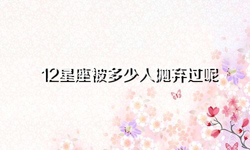 12星座被多少人抛弃过呢
