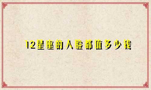 12星座的人脸都值多少钱
