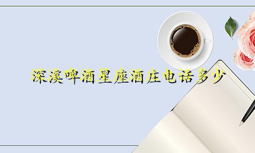 深溪啤酒星座酒庄电话多少