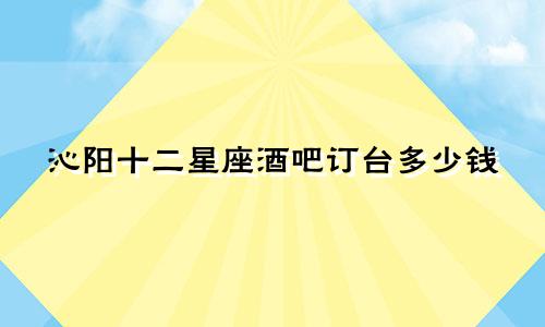 沁阳十二星座酒吧订台多少钱