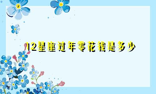 12星座过年零花钱是多少