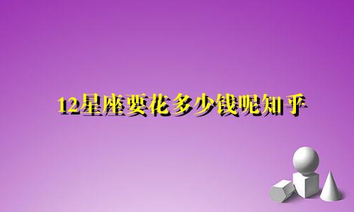 12星座要花多少钱呢知乎