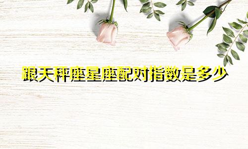 跟天秤座星座配对指数是多少