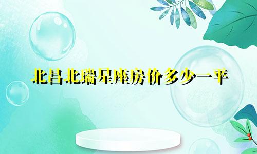 北昌北瑞星座房价多少一平