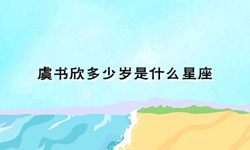 虞书欣多少岁是什么星座