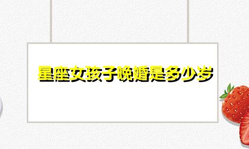 星座女孩子晚婚是多少岁