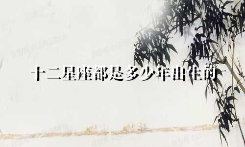 十二星座都是多少年出生的
