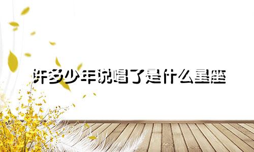 许多少年说唱了是什么星座