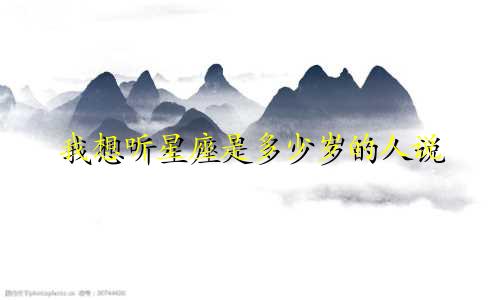 我想听星座是多少岁的人说