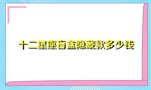 十二星座盲盒隐藏款多少钱